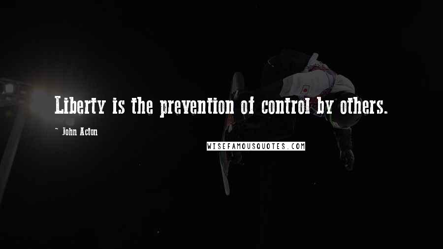 John Acton Quotes: Liberty is the prevention of control by others.