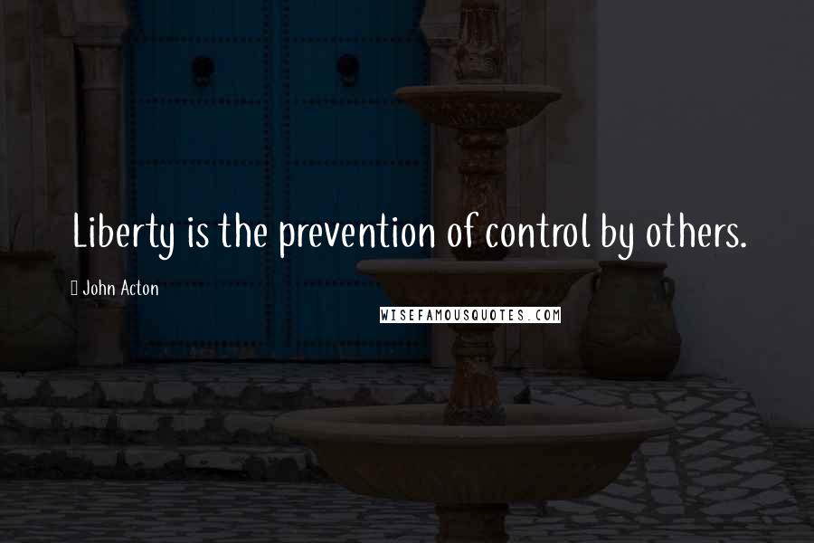 John Acton Quotes: Liberty is the prevention of control by others.