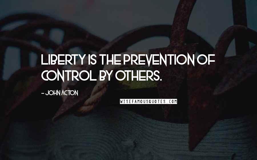 John Acton Quotes: Liberty is the prevention of control by others.