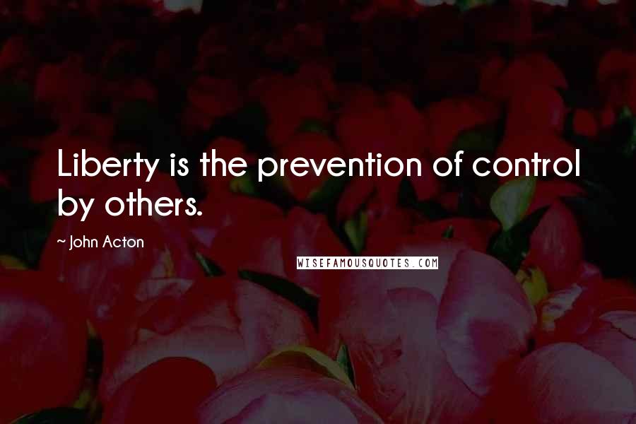 John Acton Quotes: Liberty is the prevention of control by others.