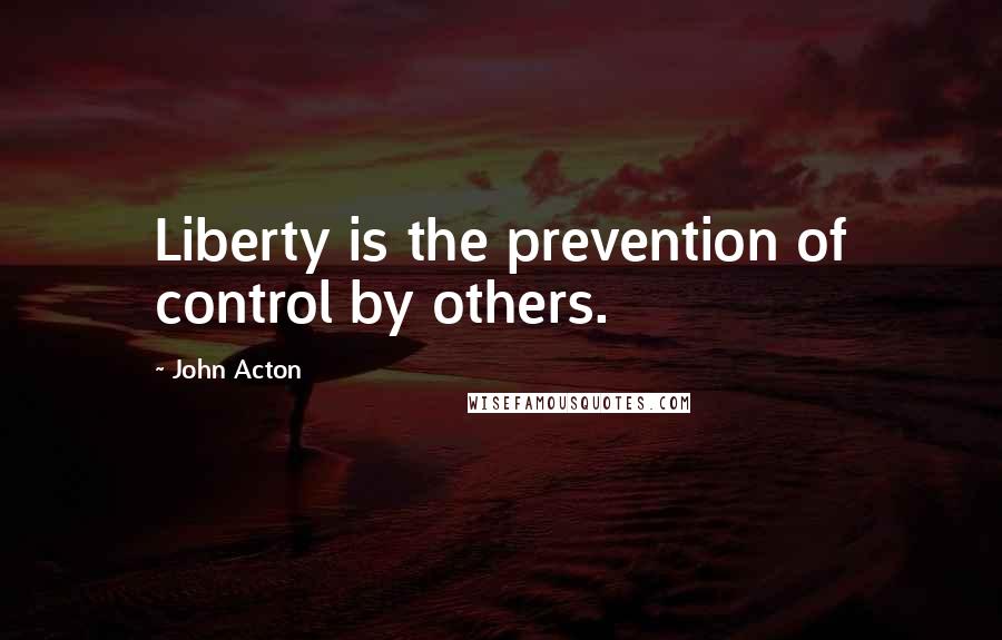 John Acton Quotes: Liberty is the prevention of control by others.