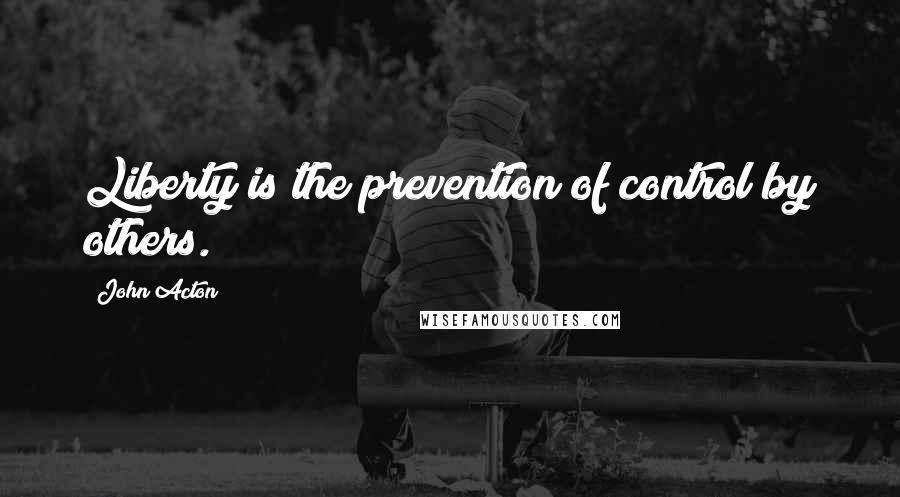 John Acton Quotes: Liberty is the prevention of control by others.