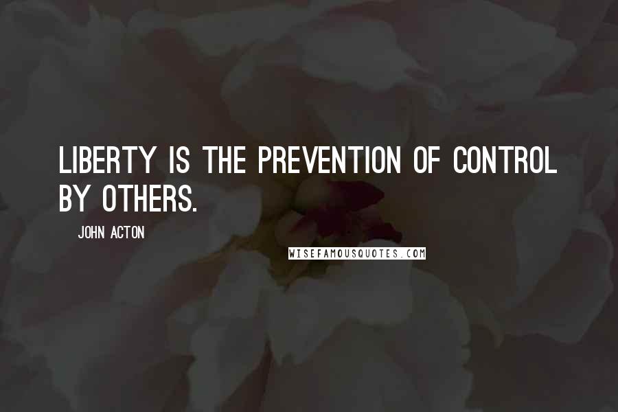 John Acton Quotes: Liberty is the prevention of control by others.