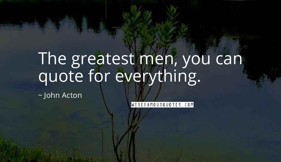 John Acton Quotes: The greatest men, you can quote for everything.