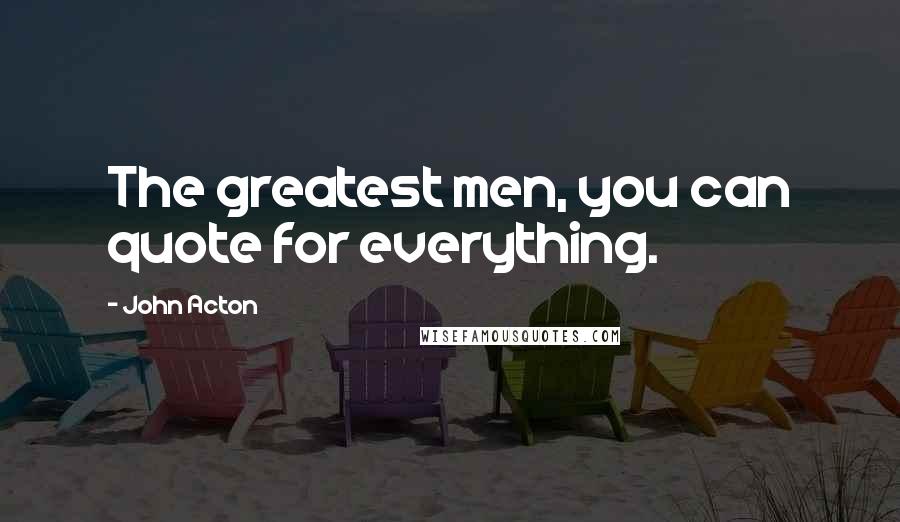 John Acton Quotes: The greatest men, you can quote for everything.