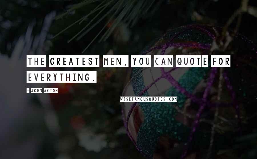 John Acton Quotes: The greatest men, you can quote for everything.