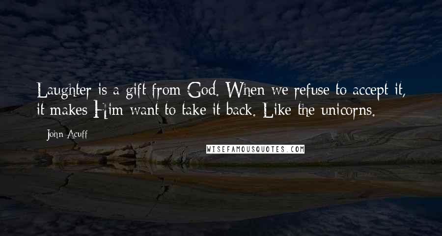 John Acuff Quotes: Laughter is a gift from God. When we refuse to accept it, it makes Him want to take it back. Like the unicorns.