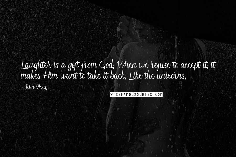 John Acuff Quotes: Laughter is a gift from God. When we refuse to accept it, it makes Him want to take it back. Like the unicorns.