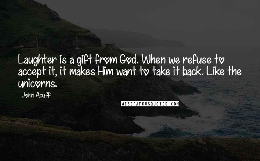 John Acuff Quotes: Laughter is a gift from God. When we refuse to accept it, it makes Him want to take it back. Like the unicorns.