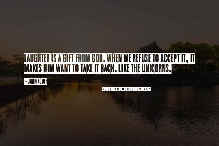 John Acuff Quotes: Laughter is a gift from God. When we refuse to accept it, it makes Him want to take it back. Like the unicorns.