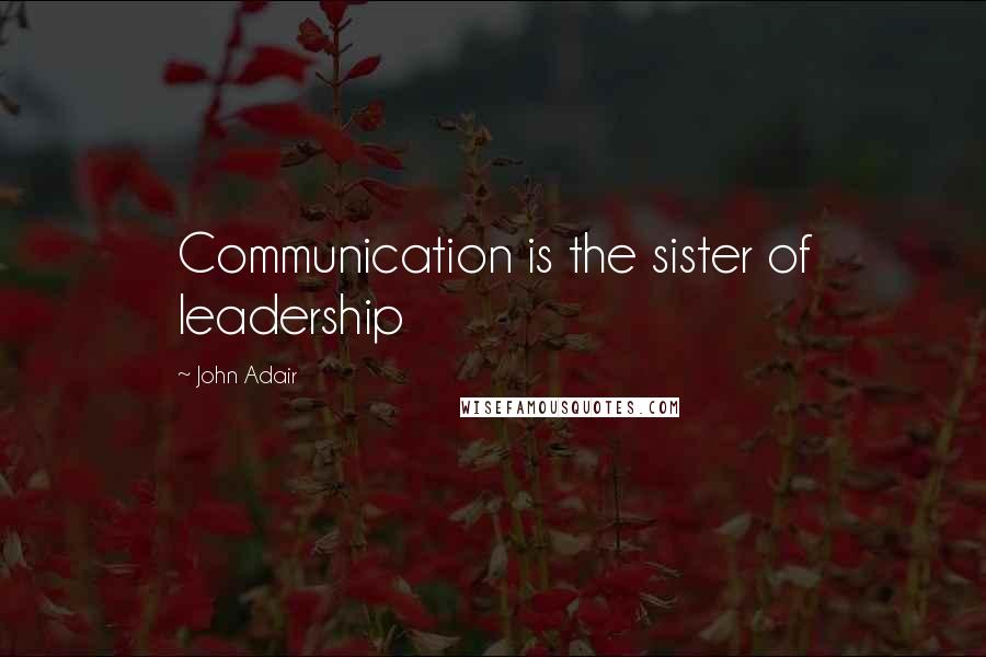 John Adair Quotes: Communication is the sister of leadership