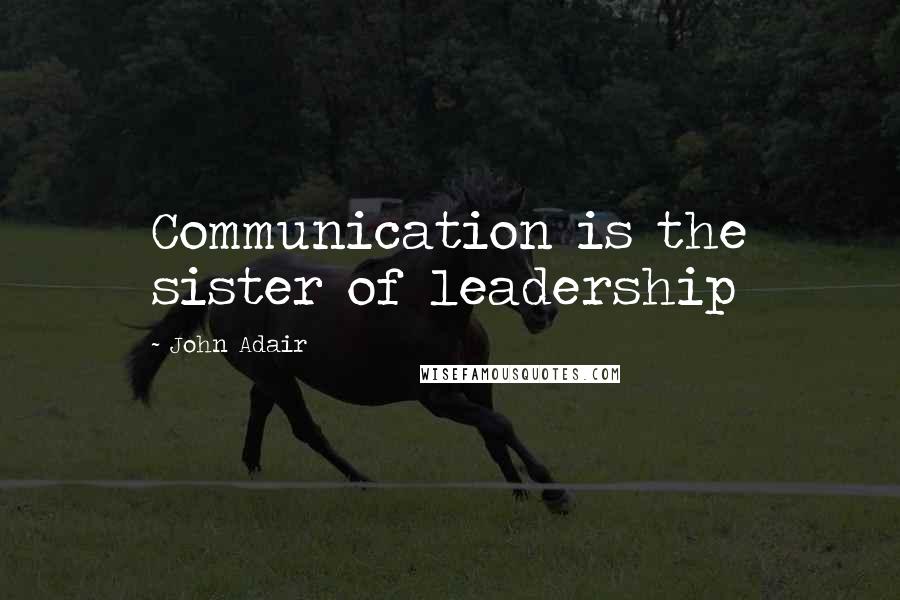 John Adair Quotes: Communication is the sister of leadership