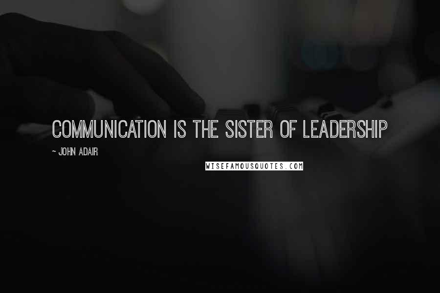 John Adair Quotes: Communication is the sister of leadership