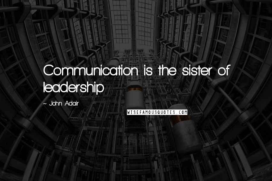 John Adair Quotes: Communication is the sister of leadership