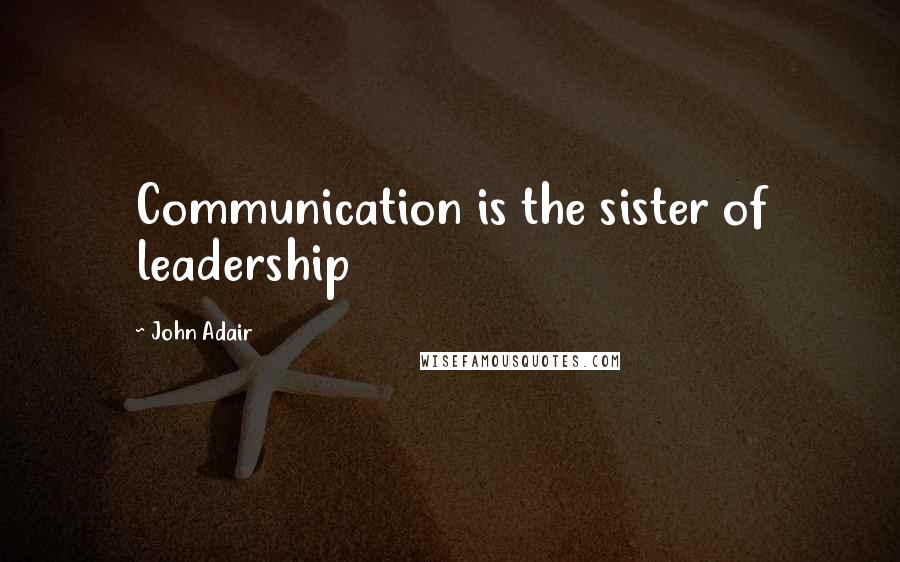 John Adair Quotes: Communication is the sister of leadership