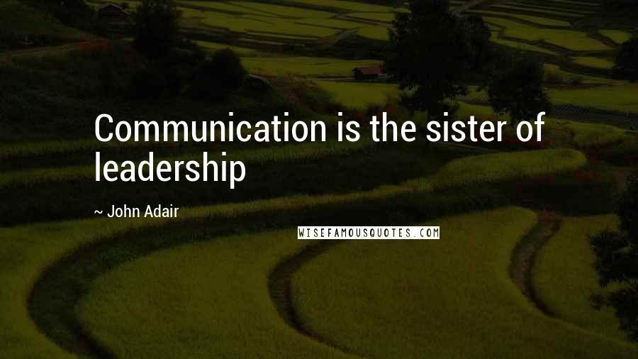 John Adair Quotes: Communication is the sister of leadership