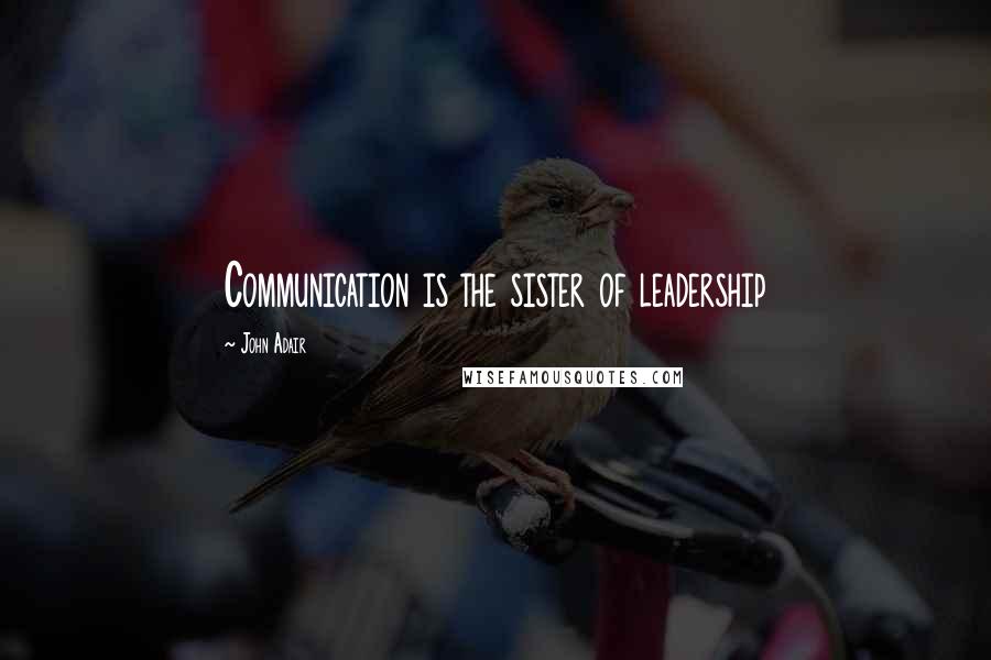 John Adair Quotes: Communication is the sister of leadership