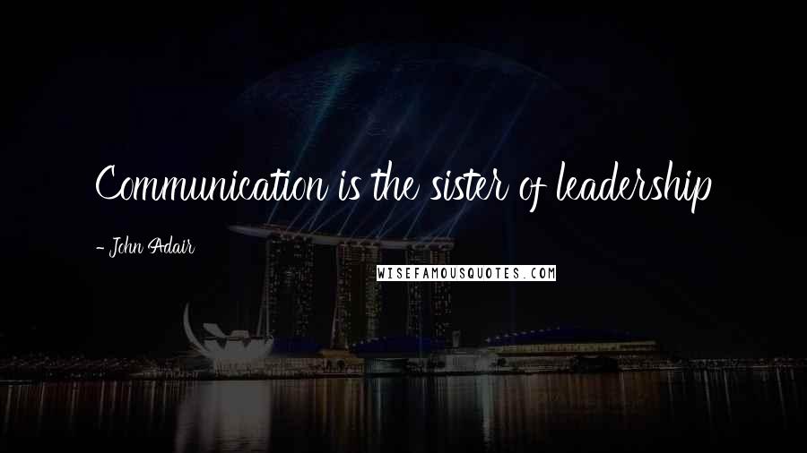 John Adair Quotes: Communication is the sister of leadership