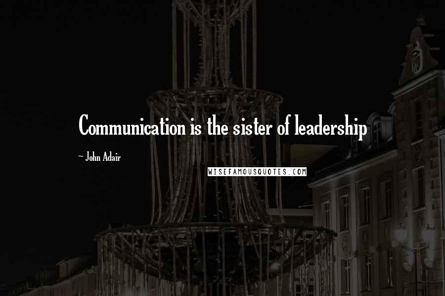 John Adair Quotes: Communication is the sister of leadership