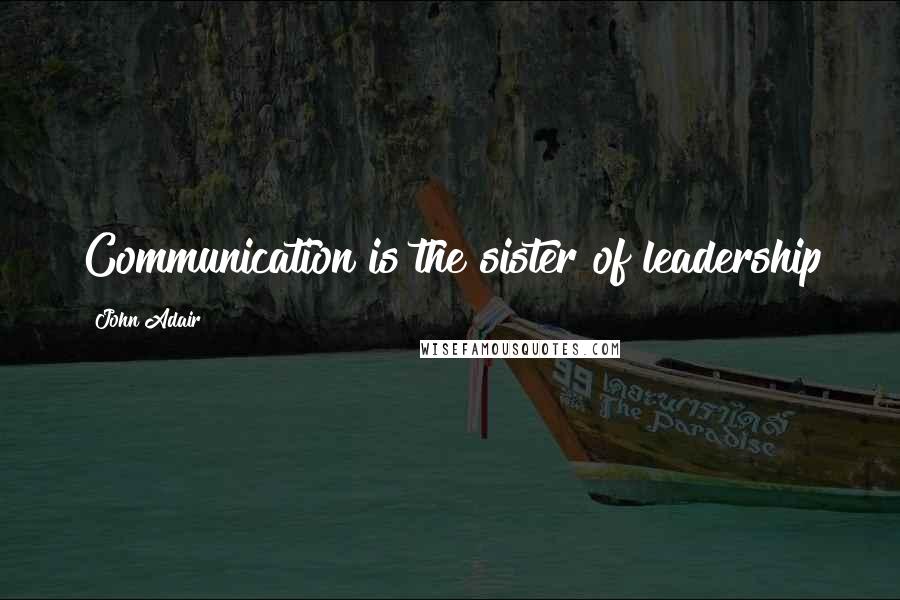 John Adair Quotes: Communication is the sister of leadership