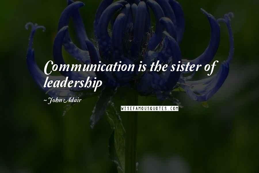 John Adair Quotes: Communication is the sister of leadership