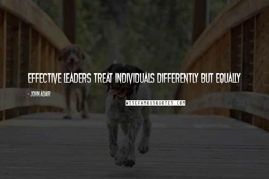 John Adair Quotes: Effective leaders treat individuals differently but equally