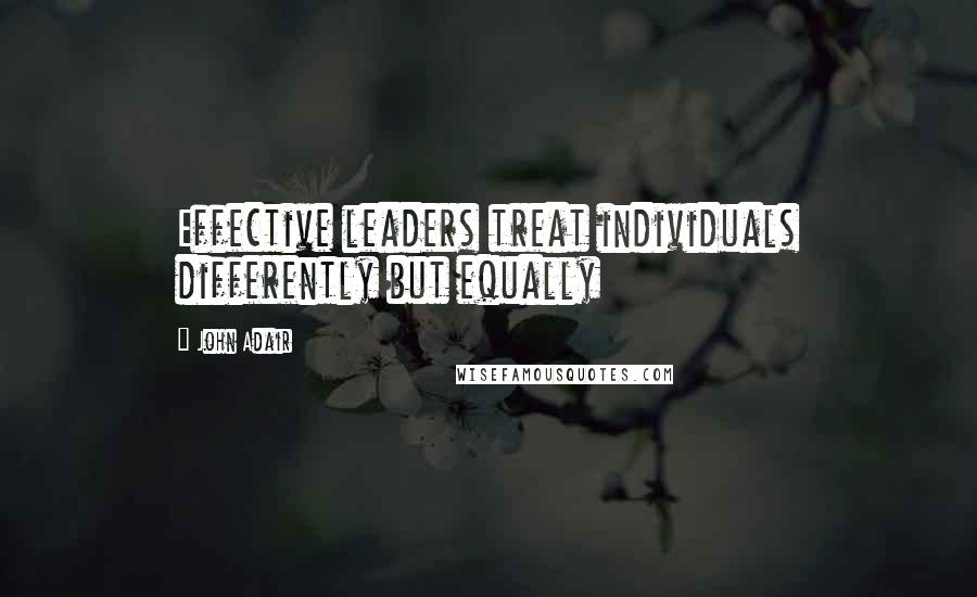 John Adair Quotes: Effective leaders treat individuals differently but equally