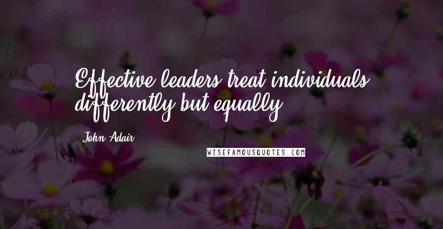 John Adair Quotes: Effective leaders treat individuals differently but equally