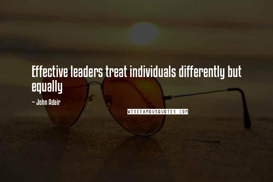 John Adair Quotes: Effective leaders treat individuals differently but equally