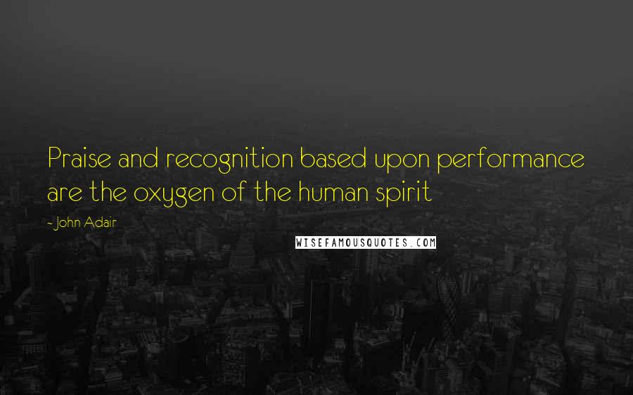 John Adair Quotes: Praise and recognition based upon performance are the oxygen of the human spirit