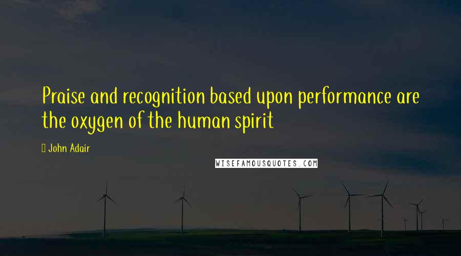 John Adair Quotes: Praise and recognition based upon performance are the oxygen of the human spirit