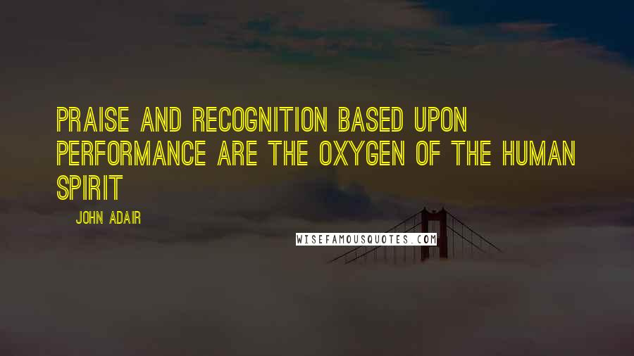 John Adair Quotes: Praise and recognition based upon performance are the oxygen of the human spirit