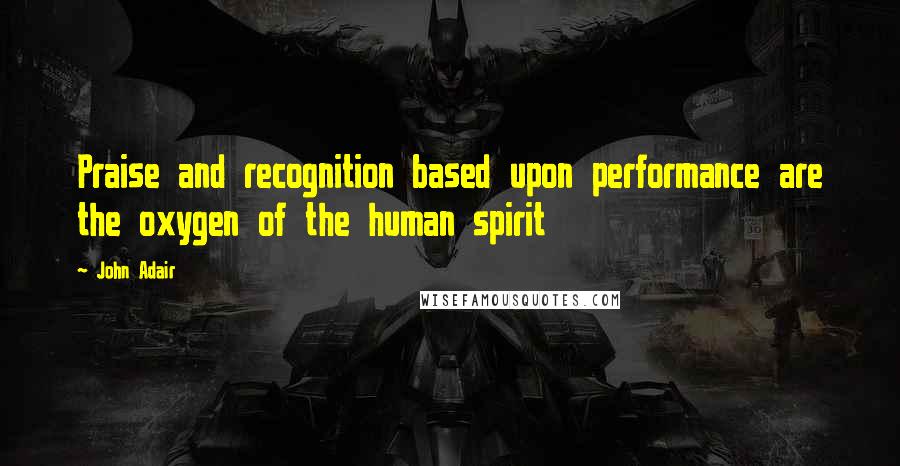 John Adair Quotes: Praise and recognition based upon performance are the oxygen of the human spirit