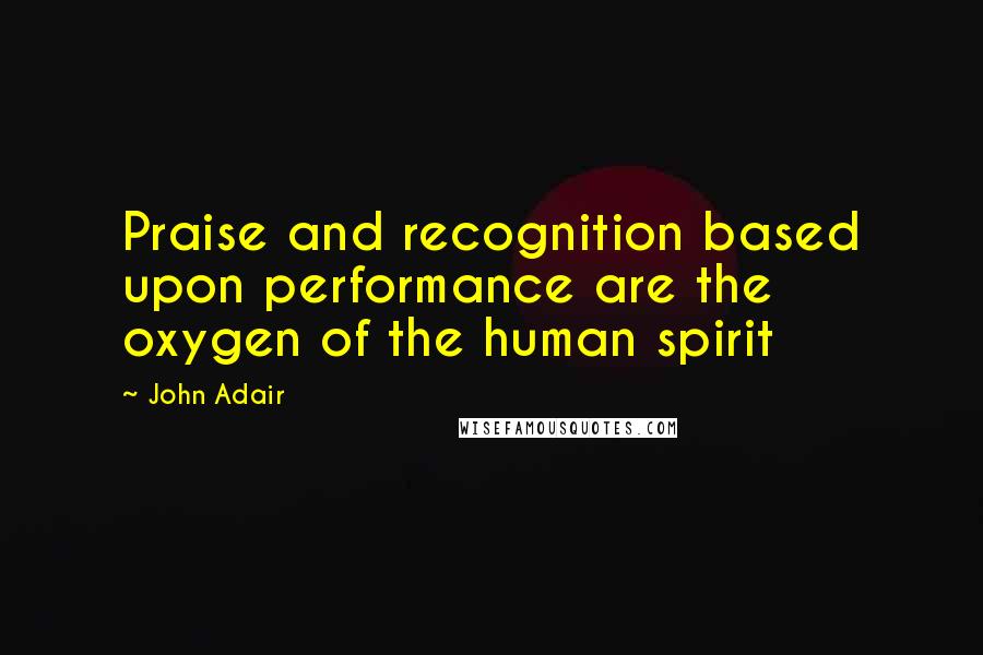 John Adair Quotes: Praise and recognition based upon performance are the oxygen of the human spirit