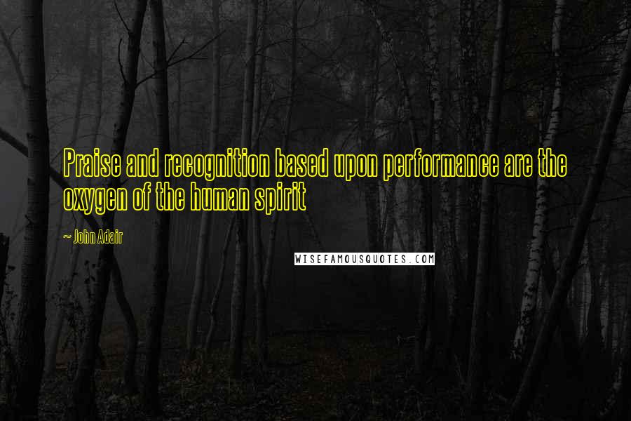 John Adair Quotes: Praise and recognition based upon performance are the oxygen of the human spirit
