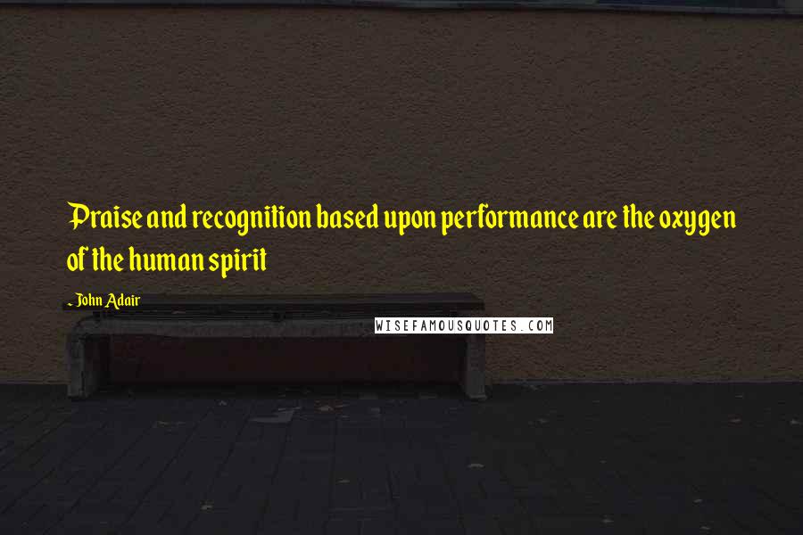 John Adair Quotes: Praise and recognition based upon performance are the oxygen of the human spirit