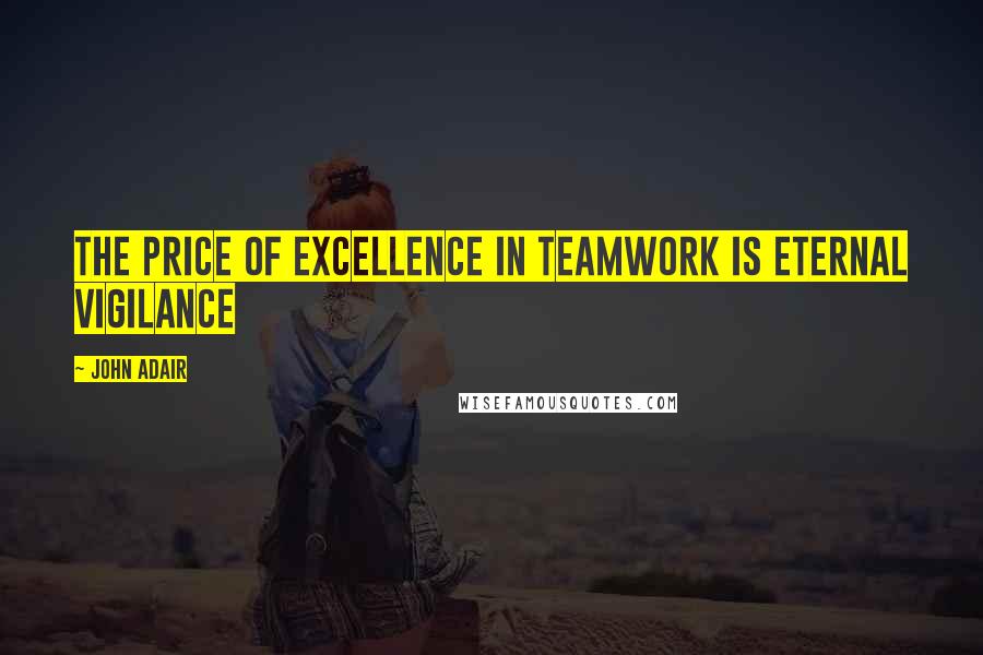 John Adair Quotes: The price of excellence in teamwork is eternal vigilance