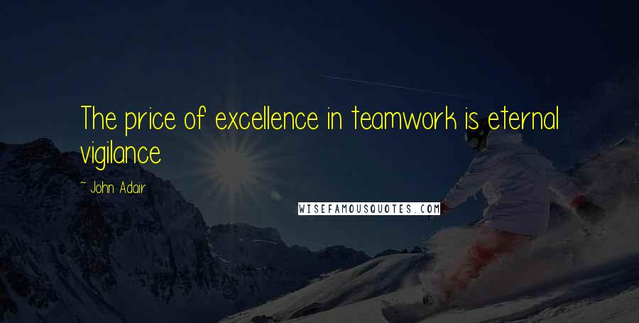 John Adair Quotes: The price of excellence in teamwork is eternal vigilance