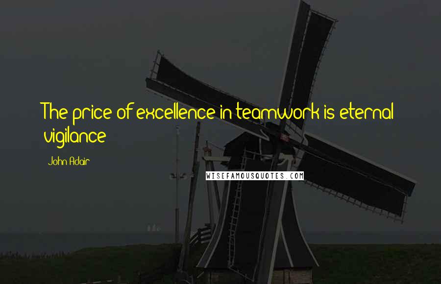 John Adair Quotes: The price of excellence in teamwork is eternal vigilance