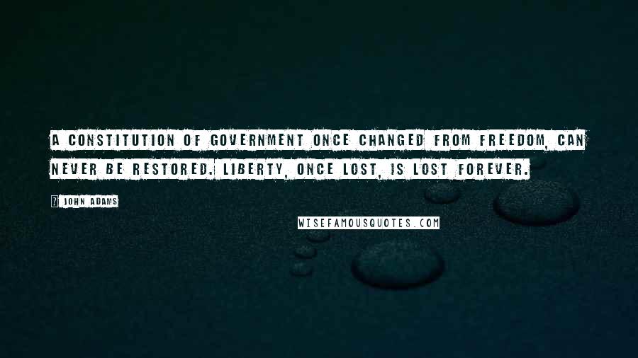 John Adams Quotes: A Constitution of Government once changed from Freedom, can never be restored. Liberty, once lost, is lost forever.