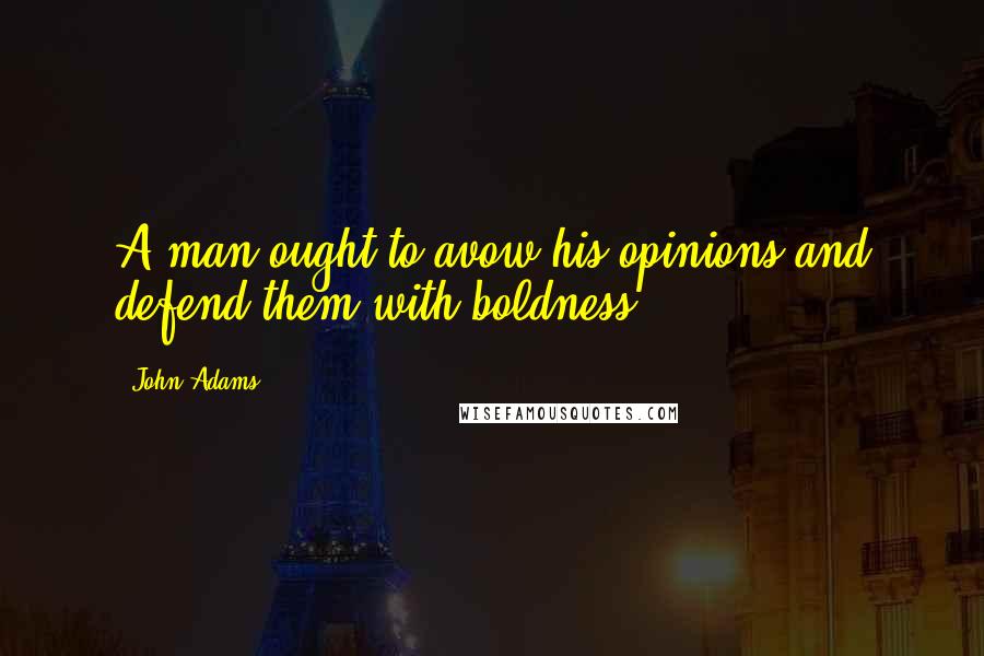 John Adams Quotes: A man ought to avow his opinions and defend them with boldness.