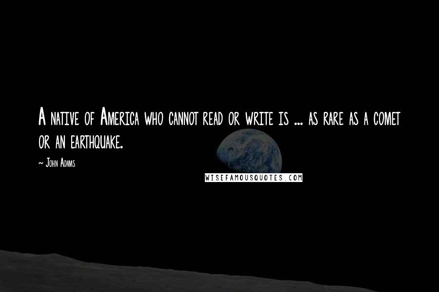 John Adams Quotes: A native of America who cannot read or write is ... as rare as a comet or an earthquake.