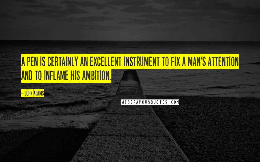 John Adams Quotes: A pen is certainly an excellent instrument to fix a man's attention and to inflame his ambition.