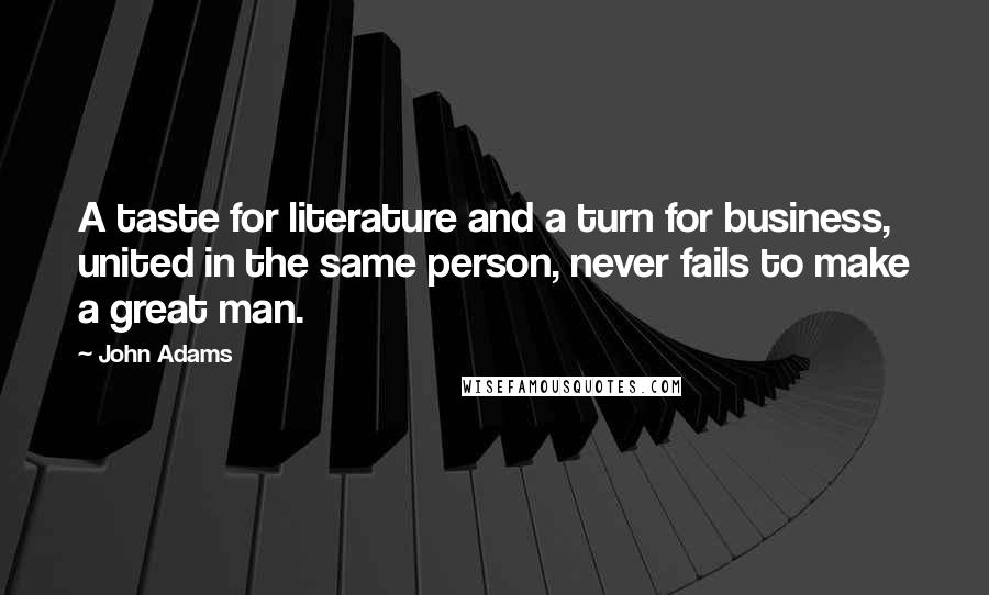 John Adams Quotes: A taste for literature and a turn for business, united in the same person, never fails to make a great man.