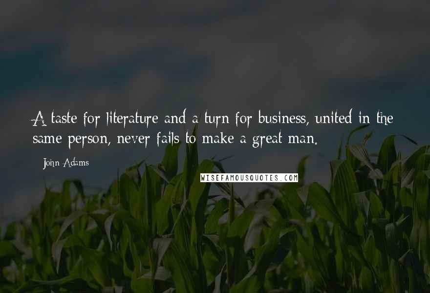 John Adams Quotes: A taste for literature and a turn for business, united in the same person, never fails to make a great man.