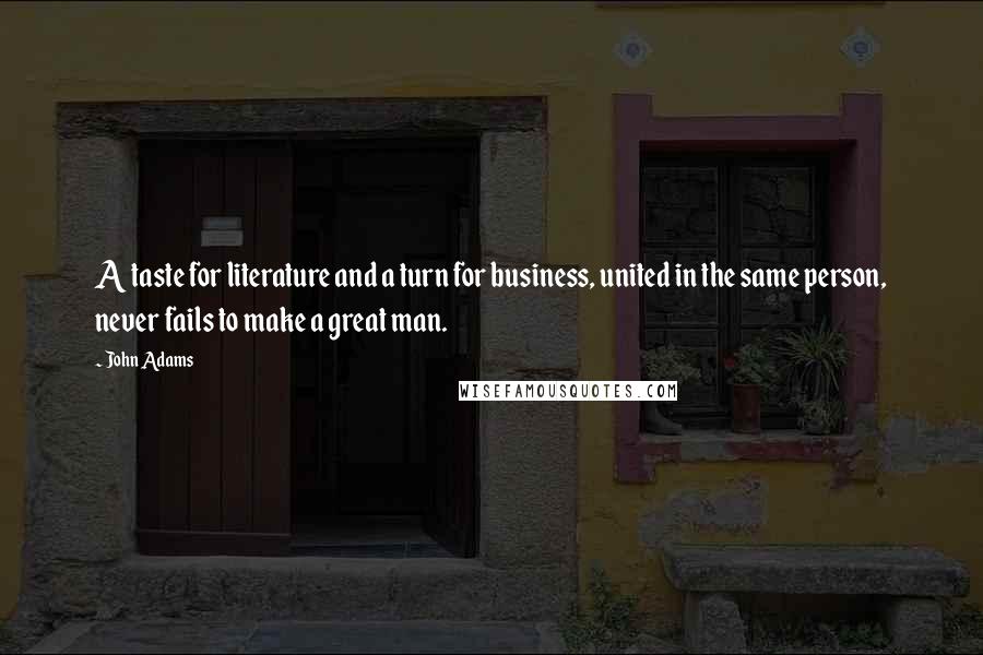 John Adams Quotes: A taste for literature and a turn for business, united in the same person, never fails to make a great man.