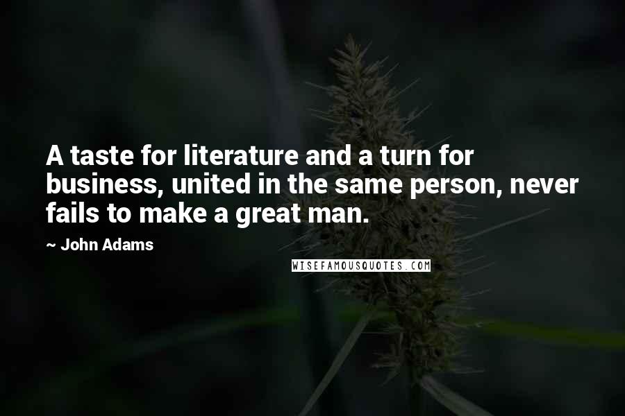 John Adams Quotes: A taste for literature and a turn for business, united in the same person, never fails to make a great man.