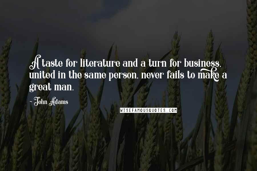 John Adams Quotes: A taste for literature and a turn for business, united in the same person, never fails to make a great man.