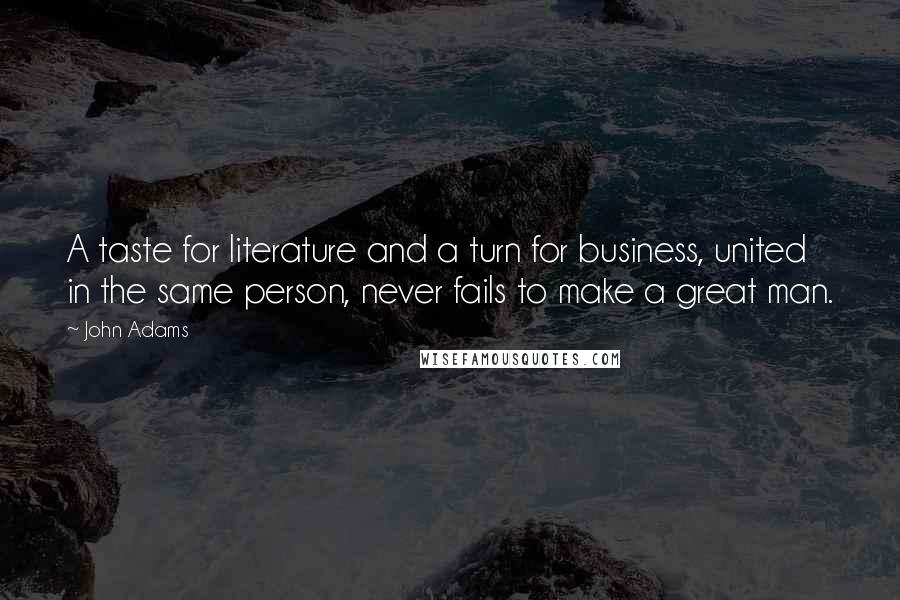 John Adams Quotes: A taste for literature and a turn for business, united in the same person, never fails to make a great man.