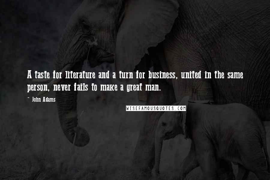 John Adams Quotes: A taste for literature and a turn for business, united in the same person, never fails to make a great man.